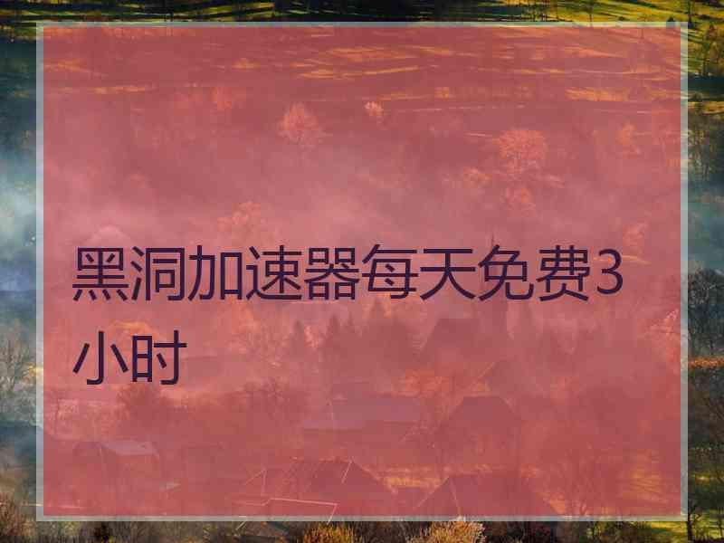 黑洞加速器每天免费3小时