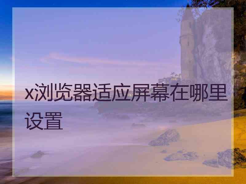 x浏览器适应屏幕在哪里设置
