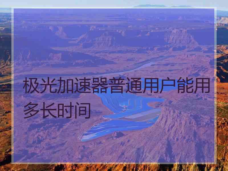 极光加速器普通用户能用多长时间