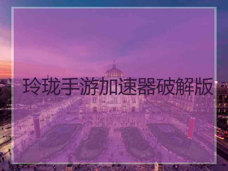 玲珑手游加速器破解版