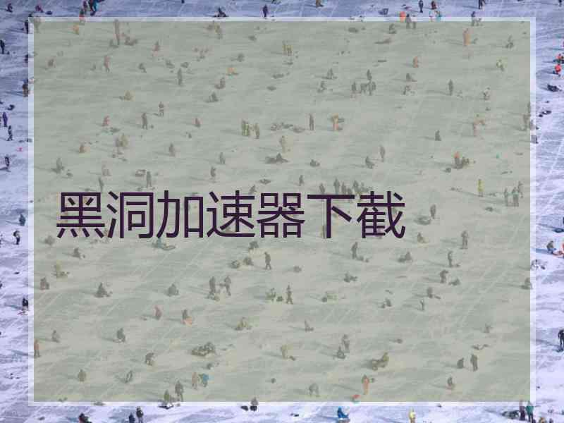 黑洞加速器下截