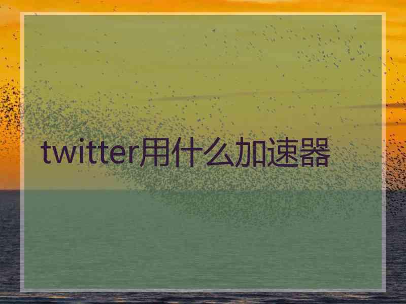 twitter用什么加速器