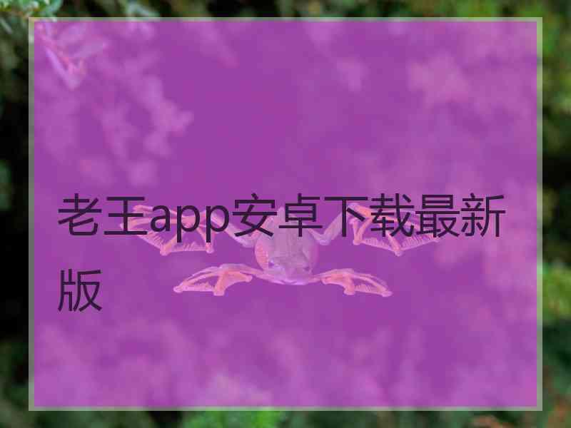 老王app安卓下载最新版