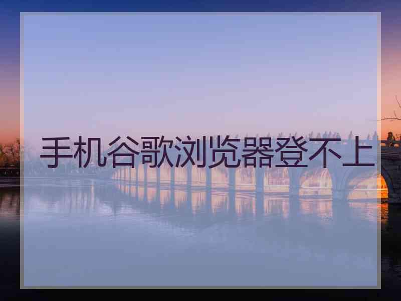 手机谷歌浏览器登不上