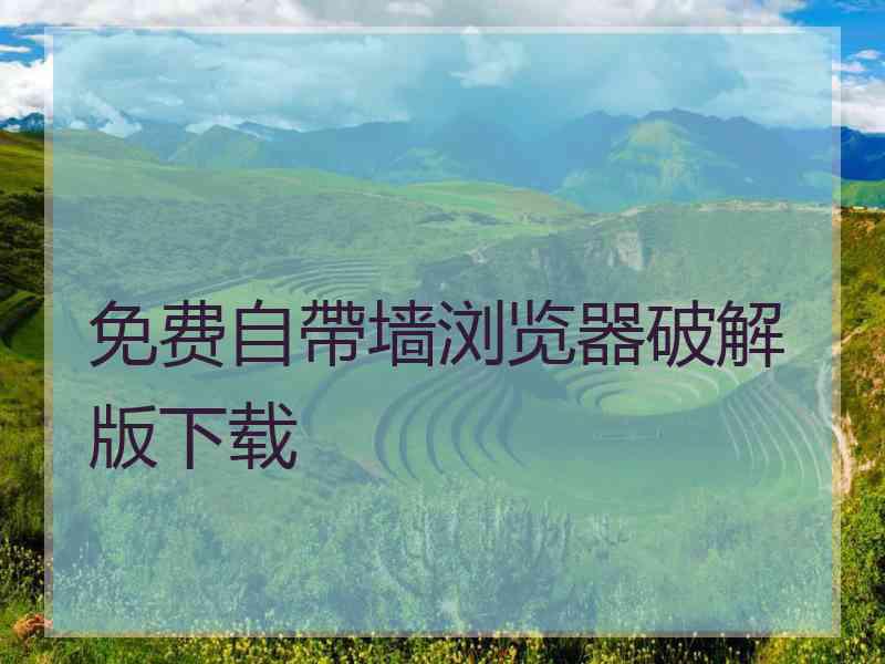 免费自帶墙浏览器破解版下载